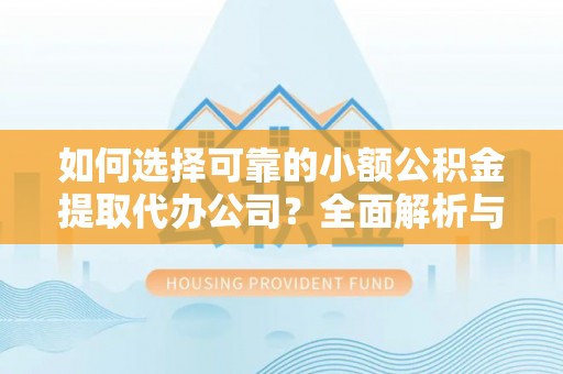新园如何选择可靠的小额公积金提取代办公司？全面解析与实用指南