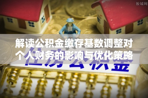 新园解读公积金缴存基数调整对个人财务的影响与优化策略