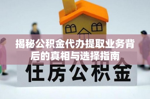 新园揭秘公积金代办提取业务背后的真相与选择指南
