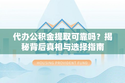 新园代办公积金提取可靠吗？揭秘背后真相与选择指南