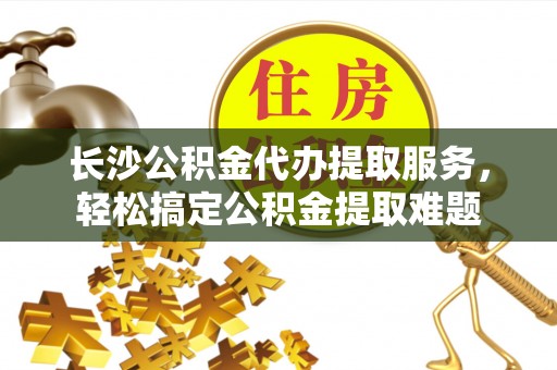 新园长沙公积金代办提取服务，轻松搞定公积金提取难题