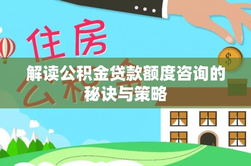 新园解读公积金贷款额度咨询的秘诀与策略