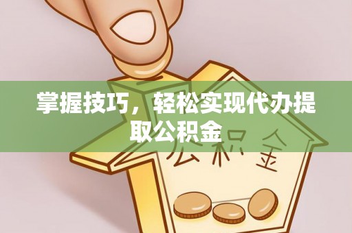 新园掌握技巧，轻松实现代办提取公积金