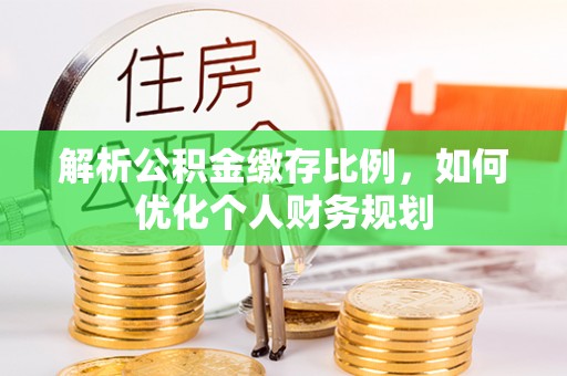 新园解析公积金缴存比例，如何优化个人财务规划