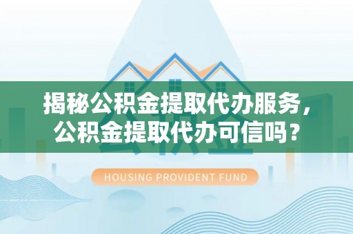 新园揭秘公积金提取代办服务，公积金提取代办可信吗？