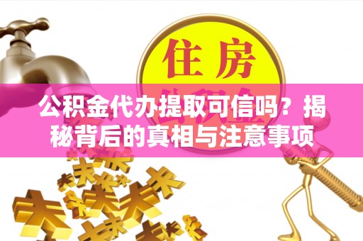 新园公积金代办提取可信吗？揭秘背后的真相与注意事项