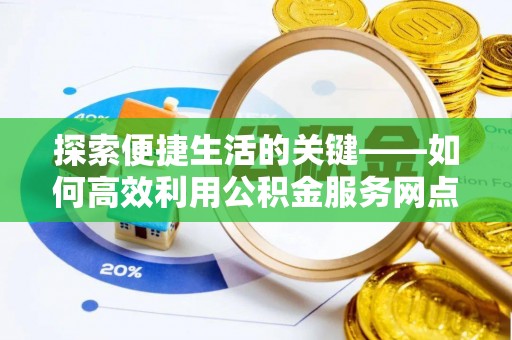 新园探索便捷生活的关键——如何高效利用公积金服务网点查询功能