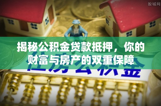 新园揭秘公积金贷款抵押，你的财富与房产的双重保障