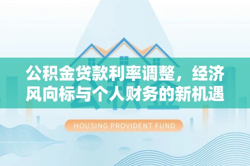 新园公积金贷款利率调整，经济风向标与个人财务的新机遇