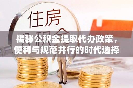 新园揭秘公积金提取代办政策，便利与规范并行的时代选择