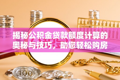 新园揭秘公积金贷款额度计算的奥秘与技巧，助您轻松购房