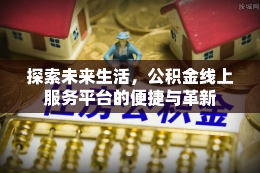 新园探索未来生活，公积金线上服务平台的便捷与革新