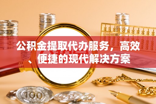 新园公积金提取代办服务，高效、便捷的现代解决方案