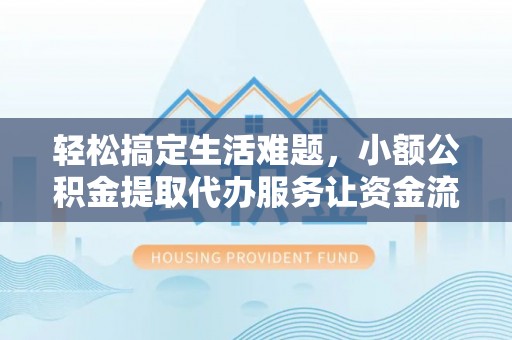 新园轻松搞定生活难题，小额公积金提取代办服务让资金流转更便捷