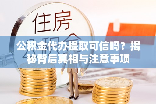 新园公积金代办提取可信吗？揭秘背后真相与注意事项