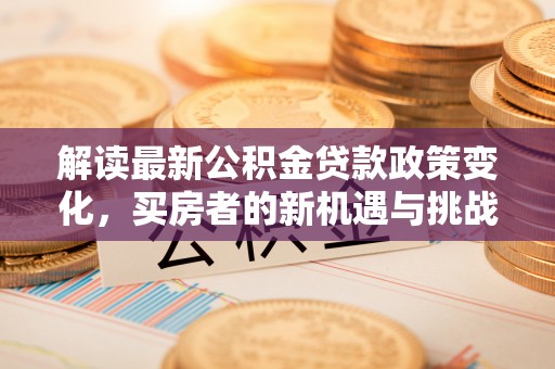 新园解读最新公积金贷款政策变化，买房者的新机遇与挑战