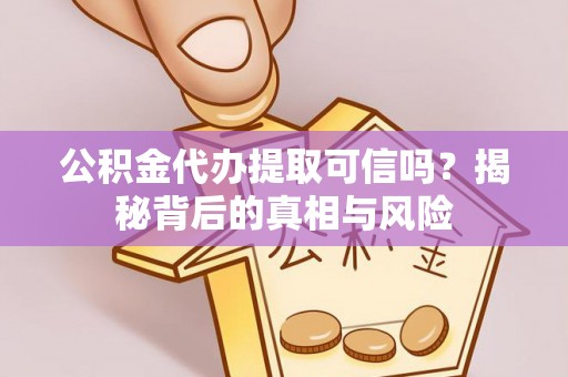 新园公积金代办提取可信吗？揭秘背后的真相与风险