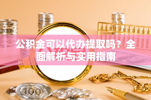 新园公积金可以代办提取吗？全面解析与实用指南