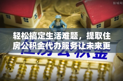 新园轻松搞定生活难题，提取住房公积金代办服务让未来更安心