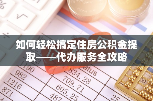 新园如何轻松搞定住房公积金提取——代办服务全攻略