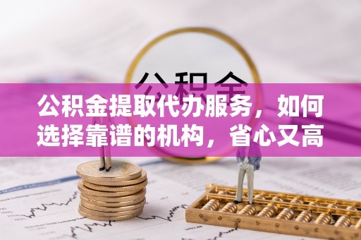 新园公积金提取代办服务，如何选择靠谱的机构，省心又高效