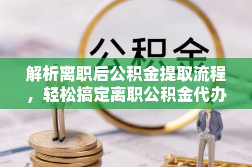 新园解析离职后公积金提取流程，轻松搞定离职公积金代办提取手续