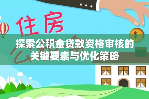 新园探索公积金贷款资格审核的关键要素与优化策略