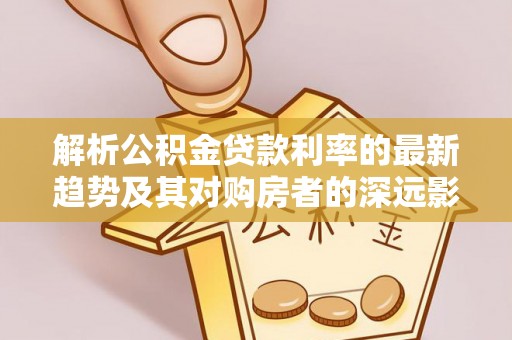 新园解析公积金贷款利率的最新趋势及其对购房者的深远影响