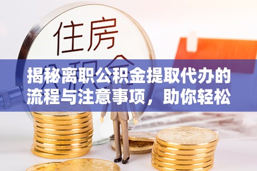 新园揭秘离职公积金提取代办的流程与注意事项，助你轻松拿回属于你的钱！