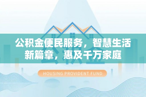 新园公积金便民服务，智慧生活新篇章，惠及千万家庭
