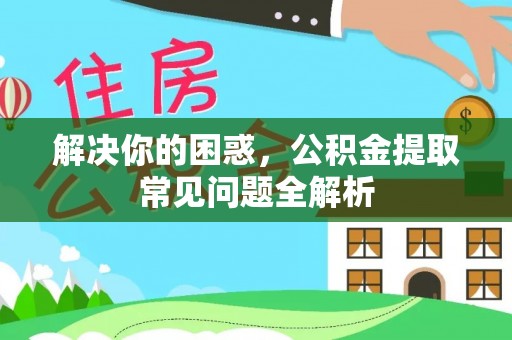 新园解决你的困惑，公积金提取常见问题全解析