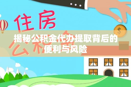 新园揭秘公积金代办提取背后的便利与风险