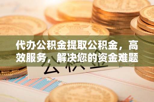新园代办公积金提取公积金，高效服务，解决您的资金难题