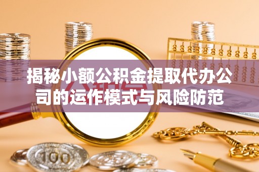 新园揭秘小额公积金提取代办公司的运作模式与风险防范
