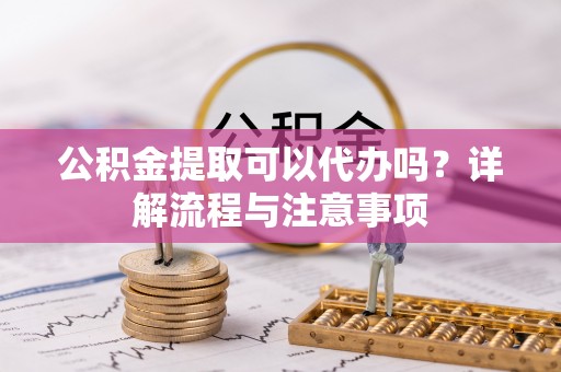 新园公积金提取可以代办吗？详解流程与注意事项