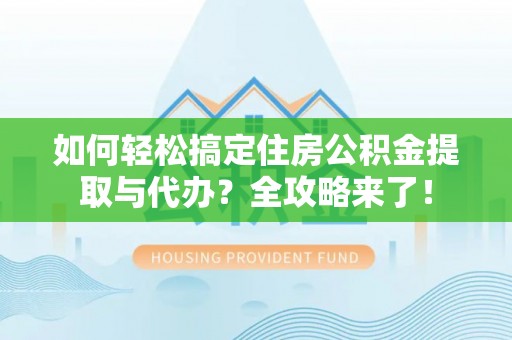 新园如何轻松搞定住房公积金提取与代办？全攻略来了！