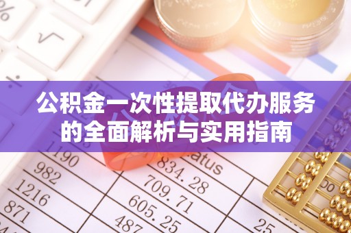新园公积金一次性提取代办服务的全面解析与实用指南