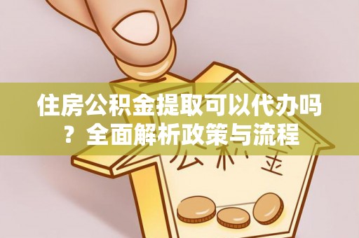 新园住房公积金提取可以代办吗？全面解析政策与流程