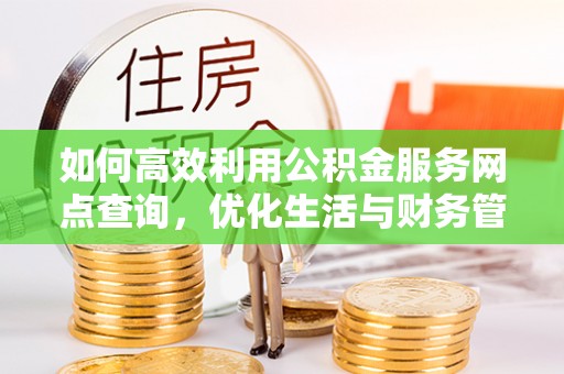 新园如何高效利用公积金服务网点查询，优化生活与财务管理