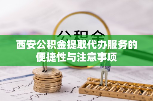 新园西安公积金提取代办服务的便捷性与注意事项