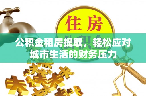 新园公积金租房提取，轻松应对城市生活的财务压力