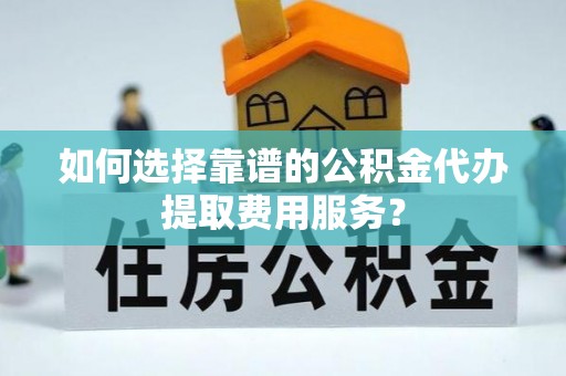 新园如何选择靠谱的公积金代办提取费用服务？