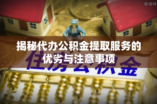 新园揭秘代办公积金提取服务的优劣与注意事项