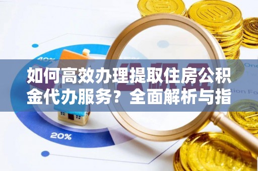 新园如何高效办理提取住房公积金代办服务？全面解析与指南