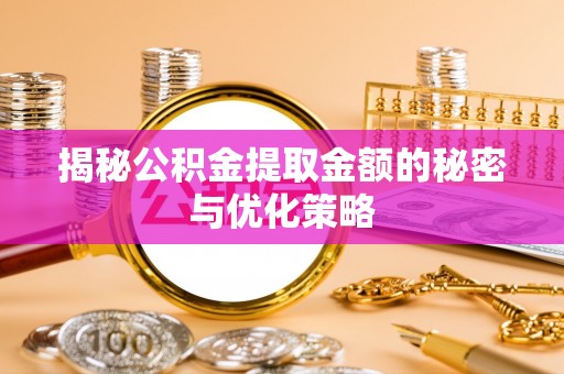 新园揭秘公积金提取金额的秘密与优化策略