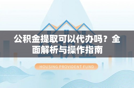 新园公积金提取可以代办吗？全面解析与操作指南