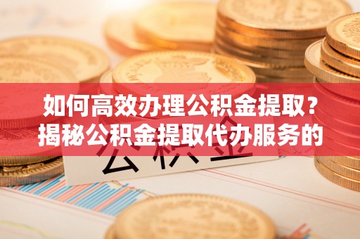 新园如何高效办理公积金提取？揭秘公积金提取代办服务的优势与注意事项