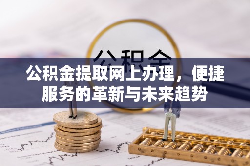 新园公积金提取网上办理，便捷服务的革新与未来趋势