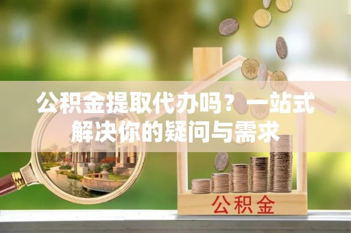 新园公积金提取代办吗？一站式解决你的疑问与需求