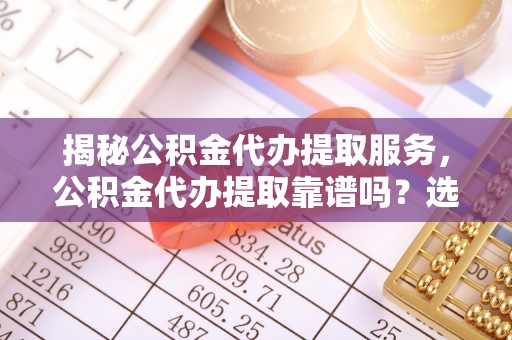 新园揭秘公积金代办提取服务，公积金代办提取靠谱吗？选择前你需要知道这些！